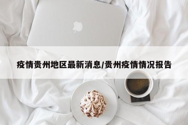 疫情贵州地区最新消息/贵州疫情情况报告