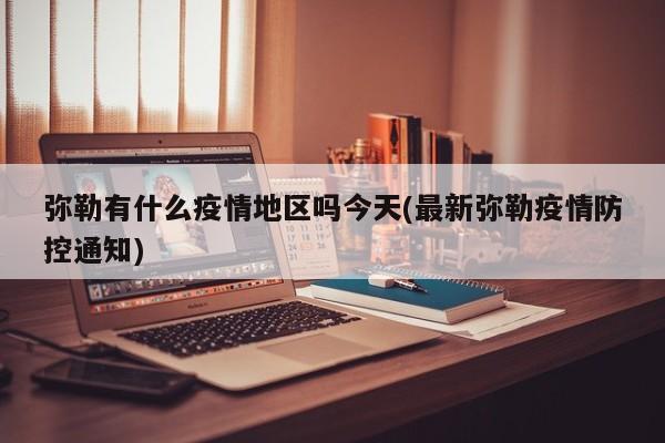 弥勒有什么疫情地区吗今天(最新弥勒疫情防控通知)