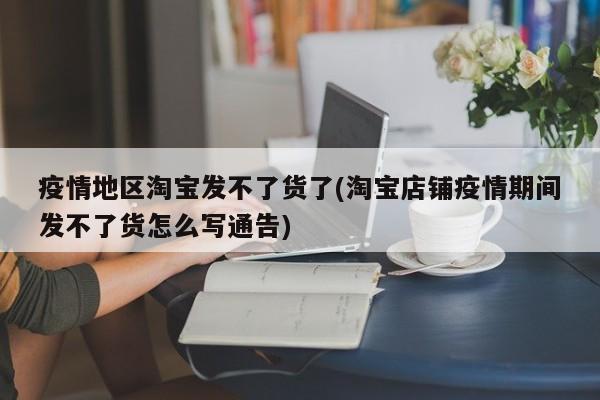 疫情地区淘宝发不了货了(淘宝店铺疫情期间发不了货怎么写通告)