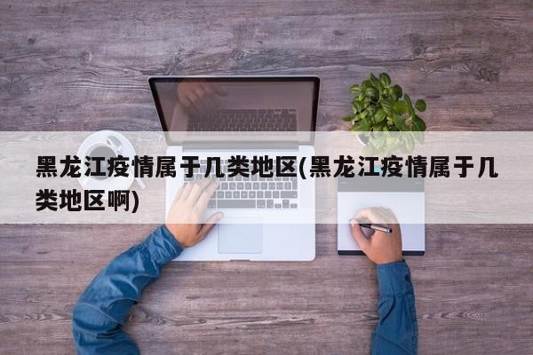黑龙江疫情属于几类地区(黑龙江疫情属于几类地区啊)
