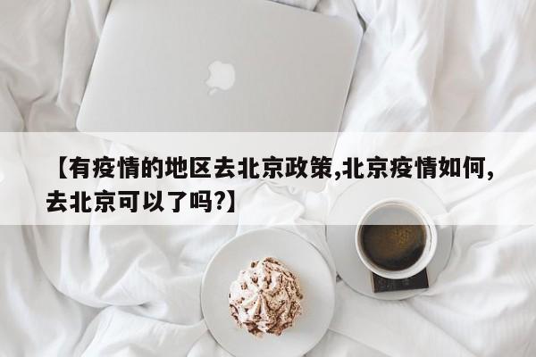 【有疫情的地区去北京政策,北京疫情如何,去北京可以了吗?】