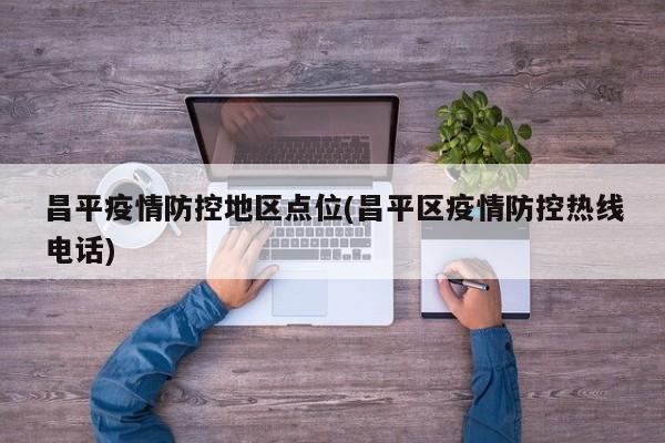 昌平疫情防控地区点位(昌平区疫情防控热线电话)