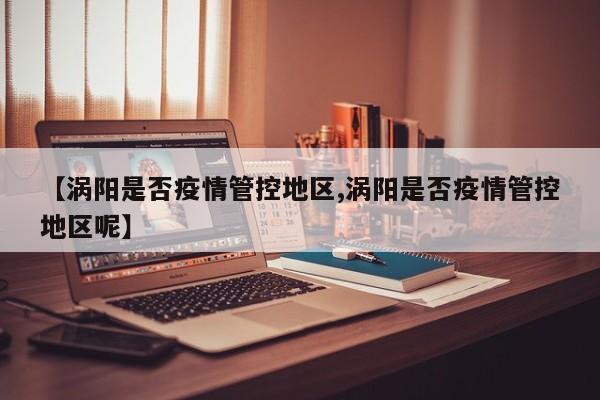 【涡阳是否疫情管控地区,涡阳是否疫情管控地区呢】
