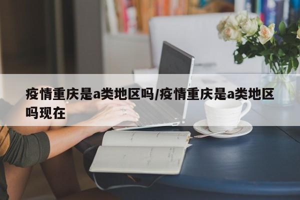 疫情重庆是a类地区吗/疫情重庆是a类地区吗现在