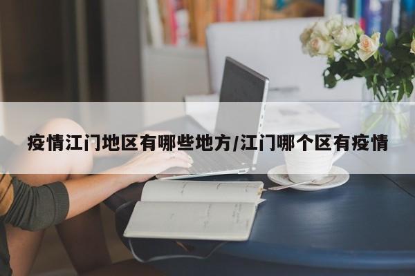 疫情江门地区有哪些地方/江门哪个区有疫情