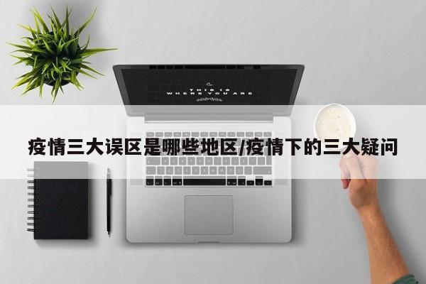 疫情三大误区是哪些地区/疫情下的三大疑问