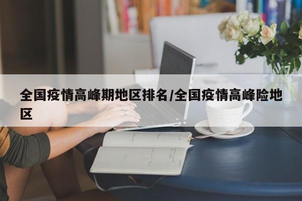 全国疫情高峰期地区排名/全国疫情高峰险地区