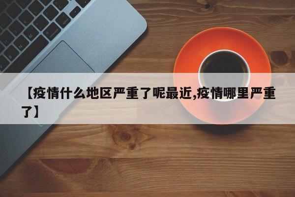 【疫情什么地区严重了呢最近,疫情哪里严重了】