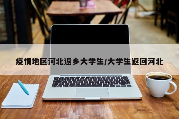 疫情地区河北返乡大学生/大学生返回河北