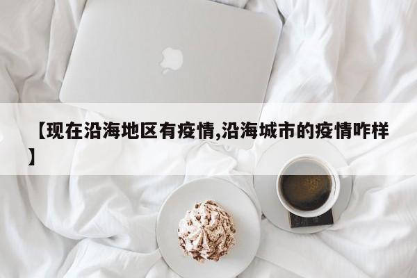 【现在沿海地区有疫情,沿海城市的疫情咋样】