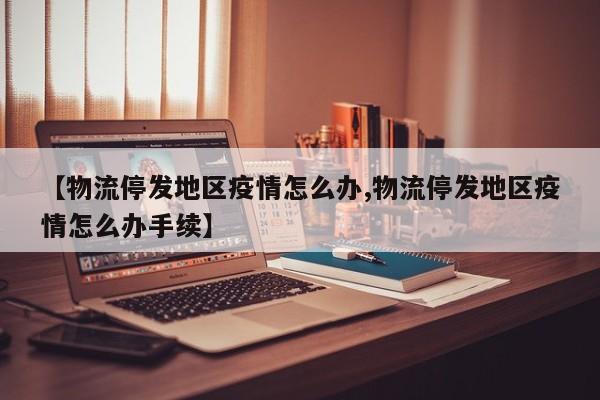 【物流停发地区疫情怎么办,物流停发地区疫情怎么办手续】