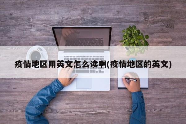 疫情地区用英文怎么读啊(疫情地区的英文)