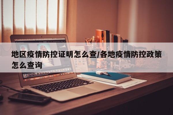 地区疫情防控证明怎么查/各地疫情防控政策怎么查询