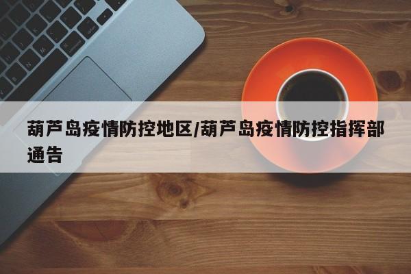 葫芦岛疫情防控地区/葫芦岛疫情防控指挥部通告