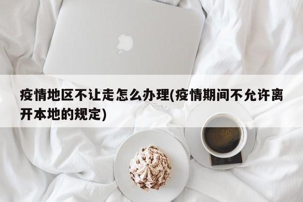 疫情地区不让走怎么办理(疫情期间不允许离开本地的规定)