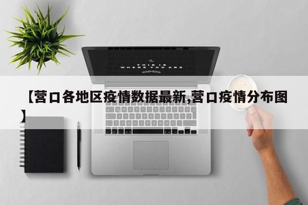 【营口各地区疫情数据最新,营口疫情分布图】