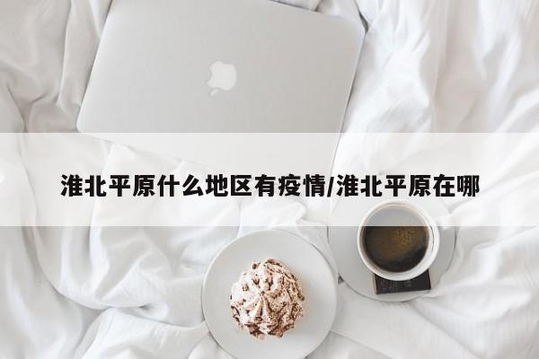 淮北平原什么地区有疫情/淮北平原在哪