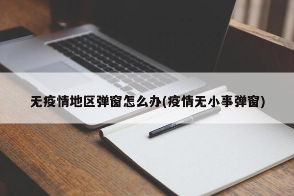 无疫情地区弹窗怎么办(疫情无小事弹窗)