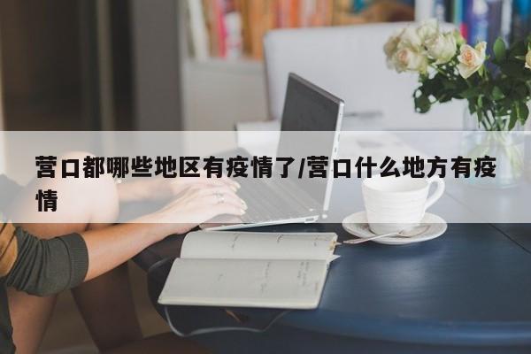 营口都哪些地区有疫情了/营口什么地方有疫情