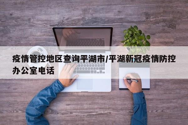 疫情管控地区查询平湖市/平湖新冠疫情防控办公室电话