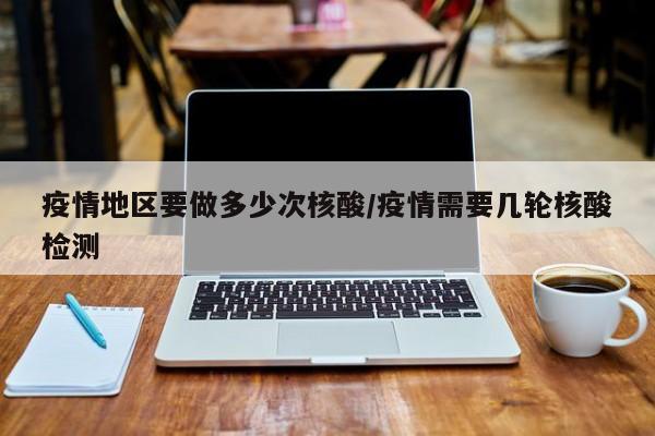 疫情地区要做多少次核酸/疫情需要几轮核酸检测