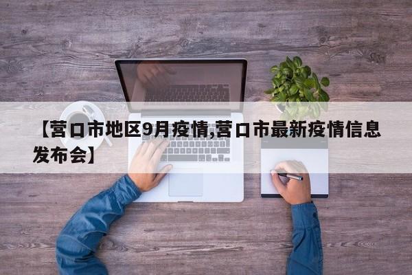 【营口市地区9月疫情,营口市最新疫情信息发布会】