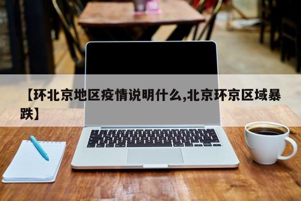 【环北京地区疫情说明什么,北京环京区域暴跌】