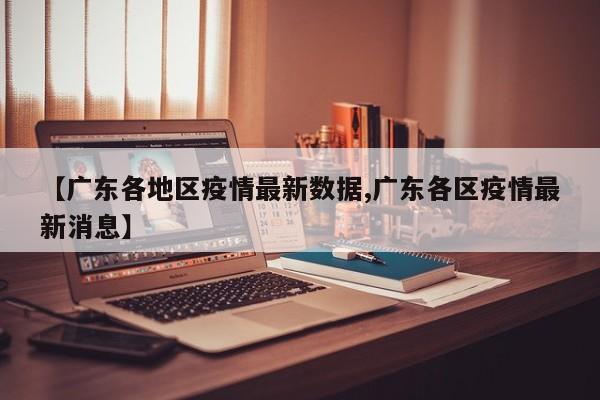 【广东各地区疫情最新数据,广东各区疫情最新消息】