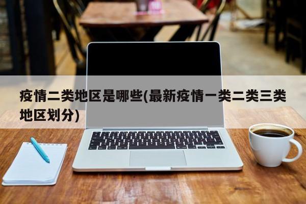 疫情二类地区是哪些(最新疫情一类二类三类地区划分)