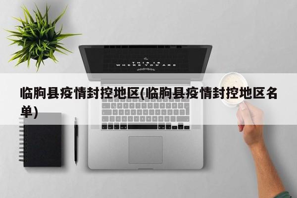 临朐县疫情封控地区(临朐县疫情封控地区名单)