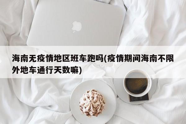 海南无疫情地区班车跑吗(疫情期间海南不限外地车通行天数嘛)