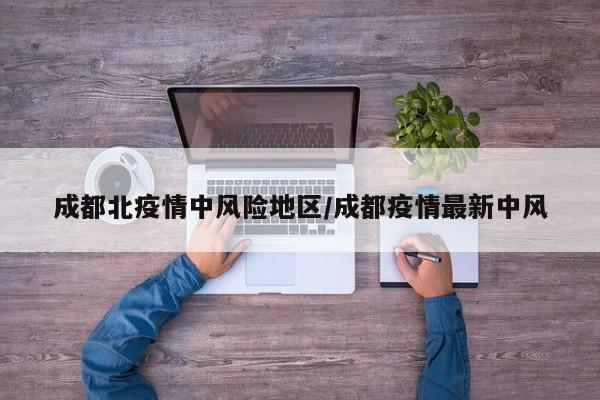 成都北疫情中风险地区/成都疫情最新中风