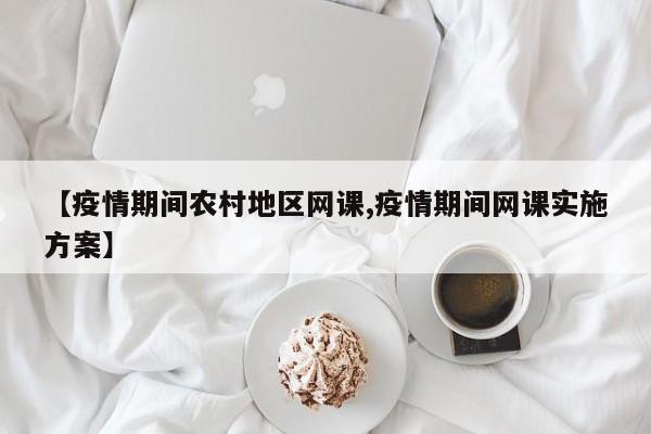 【疫情期间农村地区网课,疫情期间网课实施方案】