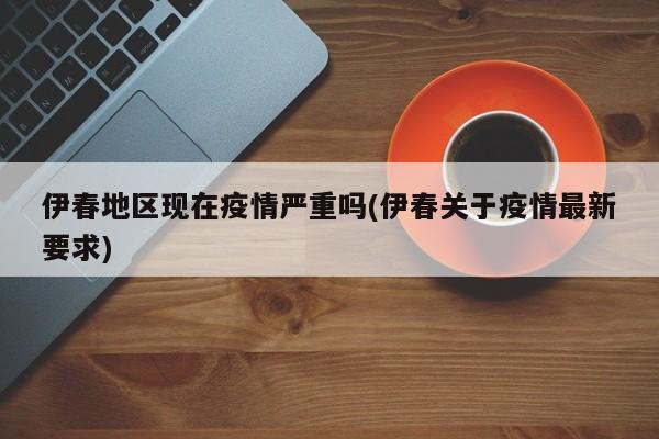 伊春地区现在疫情严重吗(伊春关于疫情最新要求)