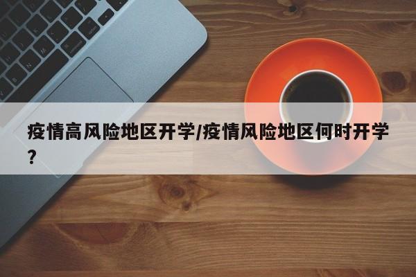 疫情高风险地区开学/疫情风险地区何时开学?