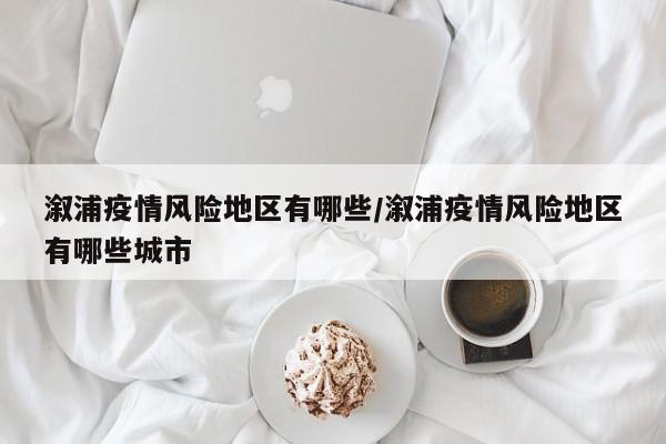 溆浦疫情风险地区有哪些/溆浦疫情风险地区有哪些城市