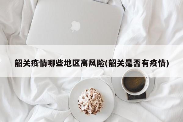 韶关疫情哪些地区高风险(韶关是否有疫情)