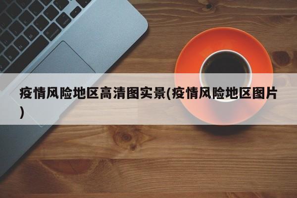 疫情风险地区高清图实景(疫情风险地区图片)