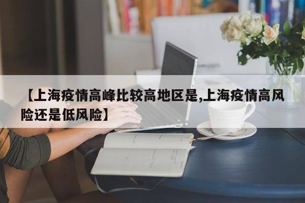 【上海疫情高峰比较高地区是,上海疫情高风险还是低风险】