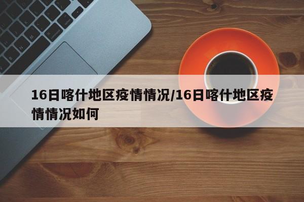 16日喀什地区疫情情况/16日喀什地区疫情情况如何