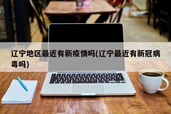 辽宁地区最近有新疫情吗(辽宁最近有新冠病毒吗)