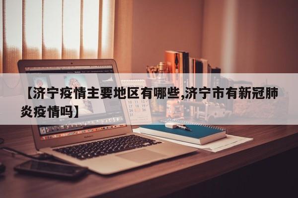 【济宁疫情主要地区有哪些,济宁市有新冠肺炎疫情吗】
