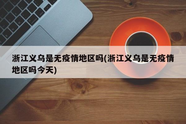 浙江义乌是无疫情地区吗(浙江义乌是无疫情地区吗今天)