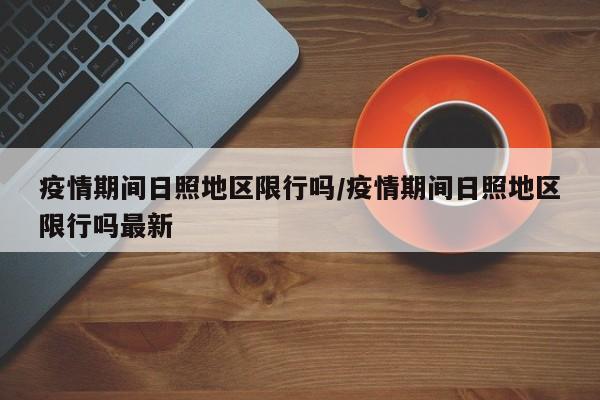 疫情期间日照地区限行吗/疫情期间日照地区限行吗最新