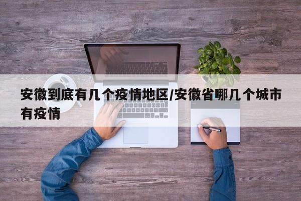 安徽到底有几个疫情地区/安徽省哪几个城市有疫情