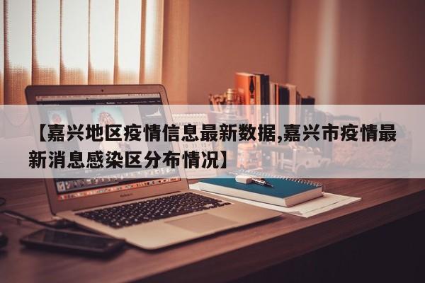 【嘉兴地区疫情信息最新数据,嘉兴市疫情最新消息感染区分布情况】