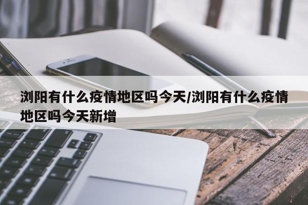浏阳有什么疫情地区吗今天/浏阳有什么疫情地区吗今天新增