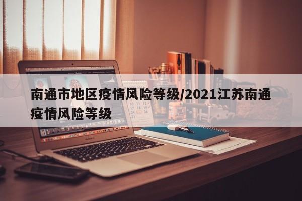 南通市地区疫情风险等级/2021江苏南通疫情风险等级