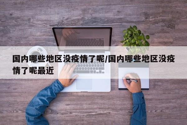 国内哪些地区没疫情了呢/国内哪些地区没疫情了呢最近