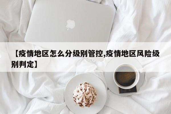 【疫情地区怎么分级别管控,疫情地区风险级别判定】